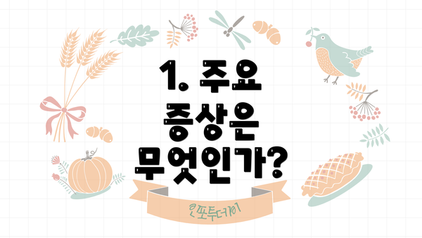 1. 주요 증상은 무엇인가?