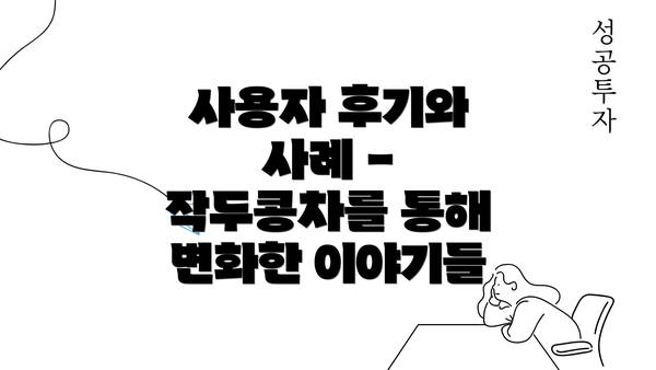 사용자 후기와 사례 - 작두콩차를 통해 변화한 이야기들