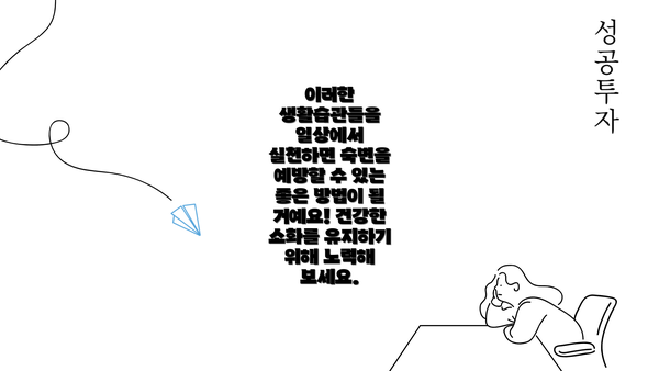 이러한 생활습관들을 일상에서 실천하면 숙변을 예방할 수 있는 좋은 방법이 될 거예요! 건강한 소화를 유지하기 위해 노력해 보세요.