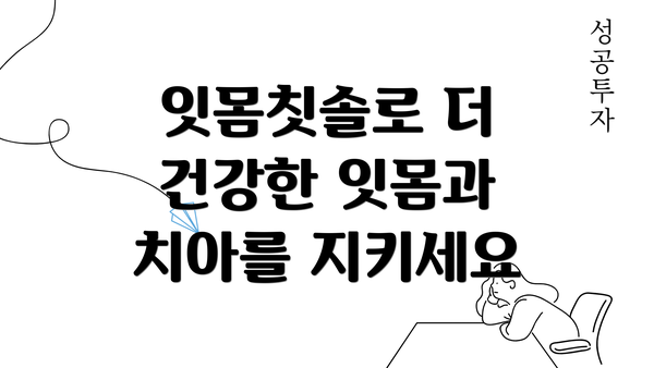 잇몸칫솔로 더 건강한 잇몸과 치아를 지키세요