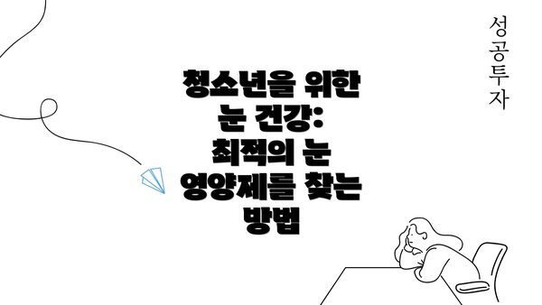 청소년을 위한 눈 건강: 최적의 눈 영양제를 찾는 방법