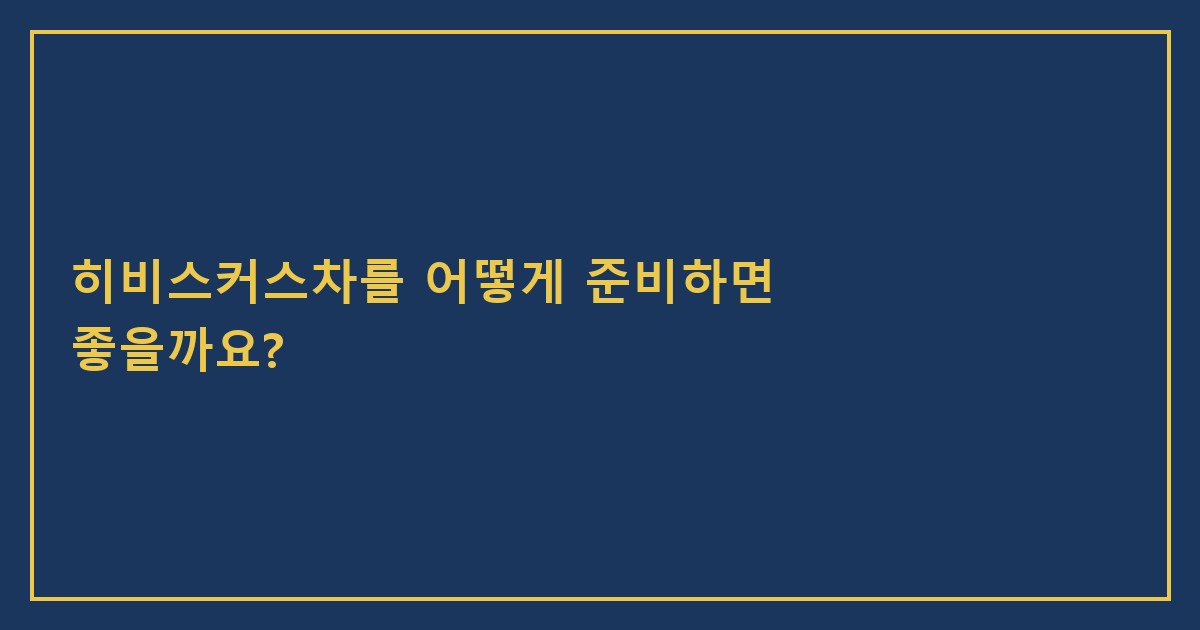 히비스커스차를 어떻게 준비하면 좋을까요?