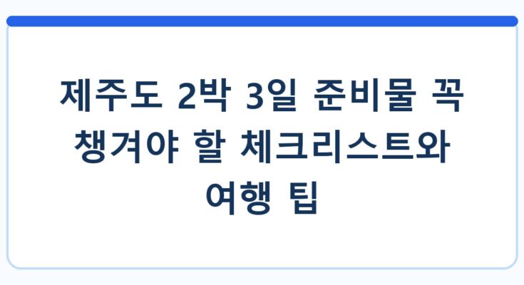 제주도 2박 3일 준비물 꼭 챙겨야 할 체크리스트와 여행 팁