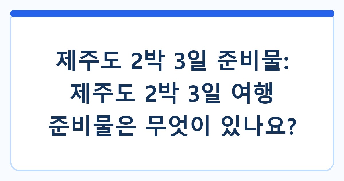 제주도 2박 3일 준비물: 제주도 2박 3일 여행 준비물은 무엇이 있나요?