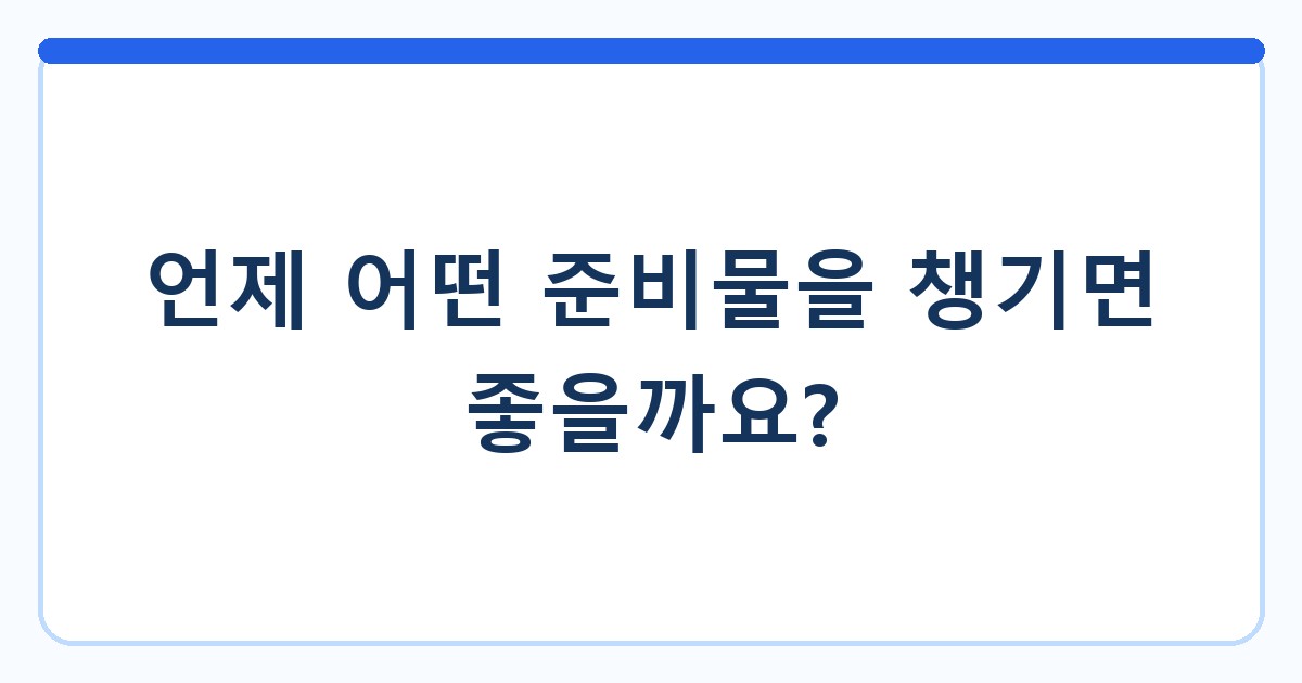 언제 어떤 준비물을 챙기면 좋을까요?