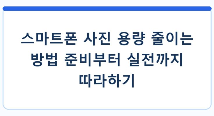 스마트폰 사진 용량 줄이는 방법 준비부터 실전까지 따라하기
