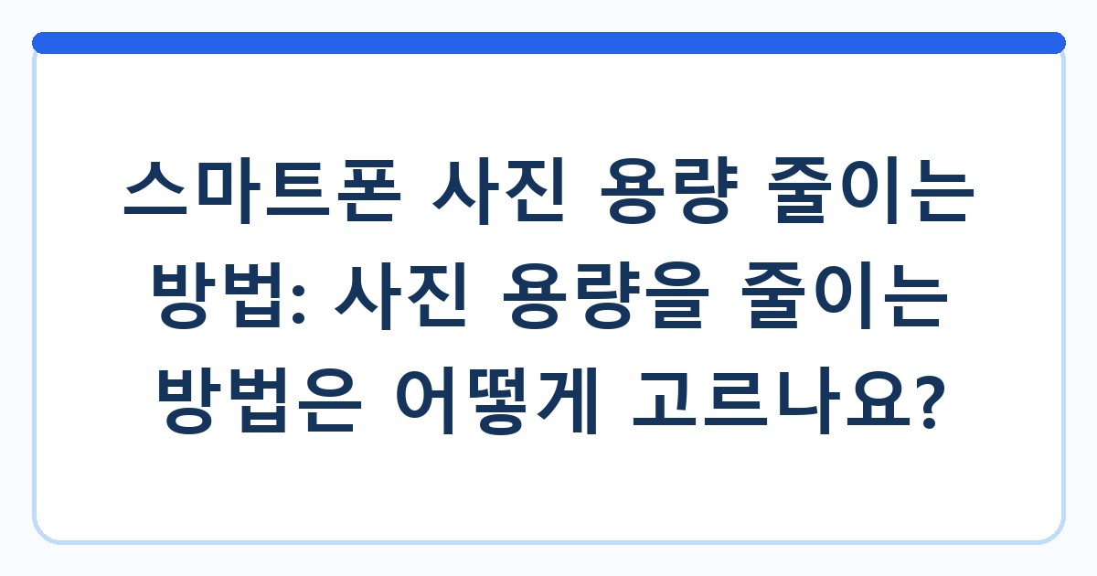 스마트폰 사진 용량 줄이는 방법: 사진 용량을 줄이는 방법은 어떻게 고르나요?