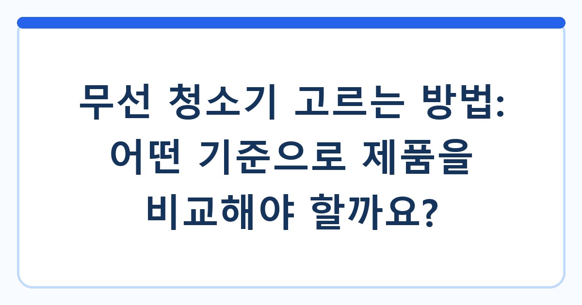 무선 청소기 고르는 방법: 어떤 기준으로 제품을 비교해야 할까요?
