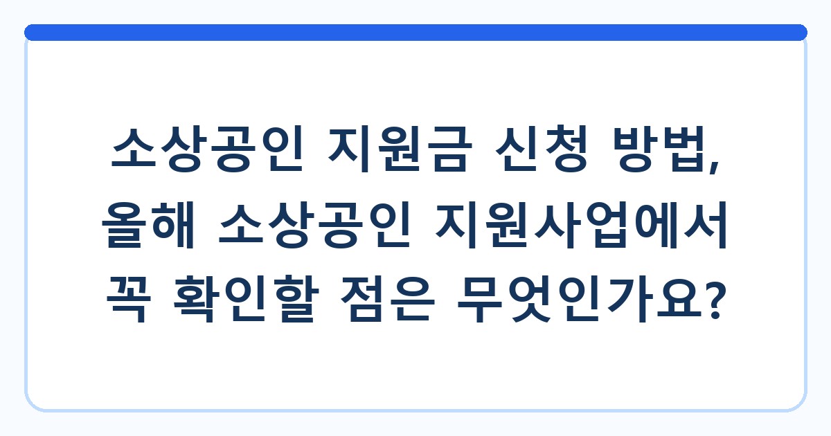소상공인 지원금 신청 방법, 올해 소상공인 지원사업에서 꼭 확인할 점은 무엇인가요?