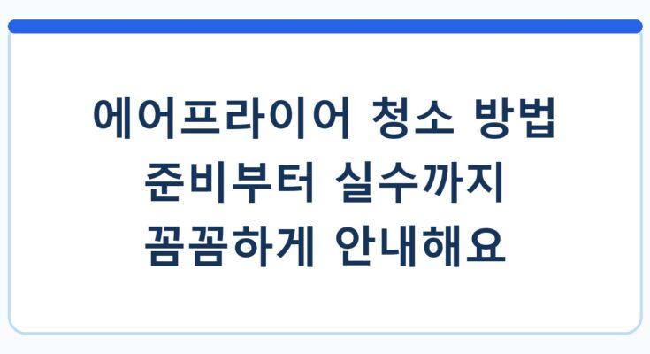에어프라이어 청소 방법 준비부터 실수까지 꼼꼼하게 안내해요