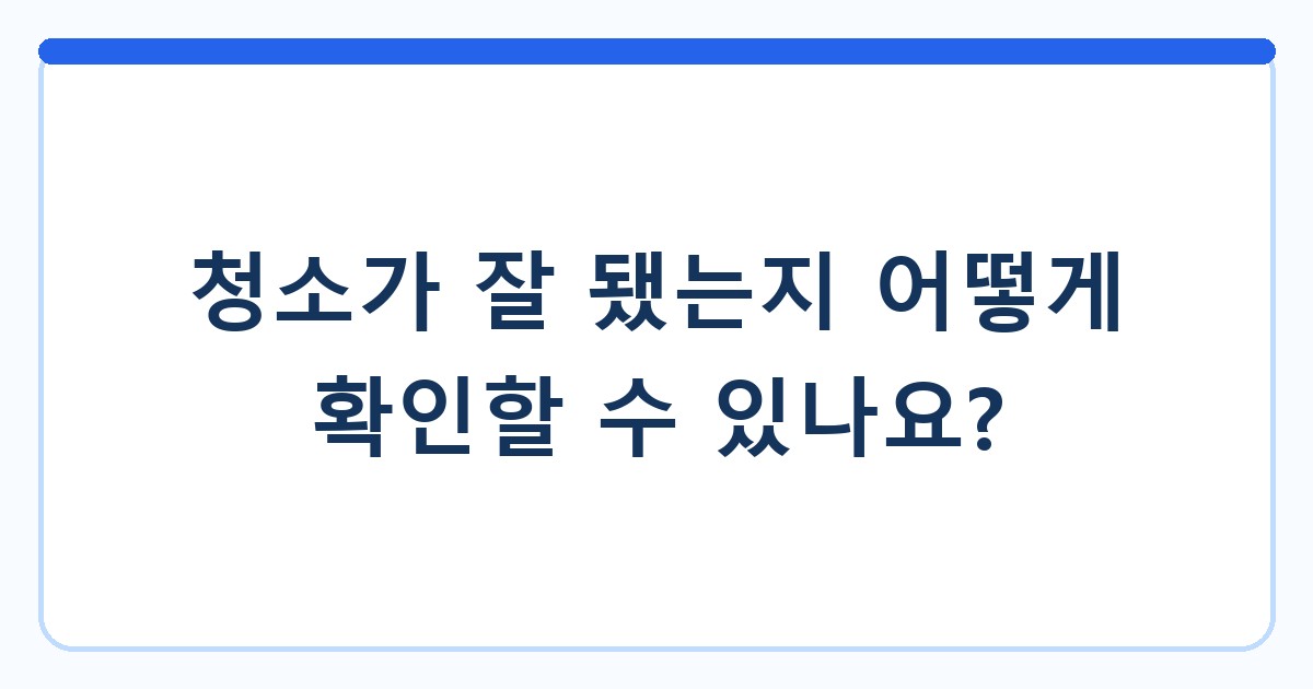 청소가 잘 됐는지 어떻게 확인할 수 있나요?