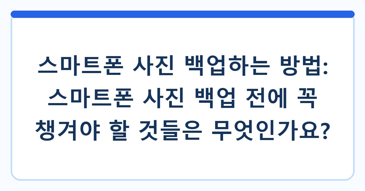 스마트폰 사진 백업하는 방법: 스마트폰 사진 백업 전에 꼭 챙겨야 할 것들은 무엇인가요?