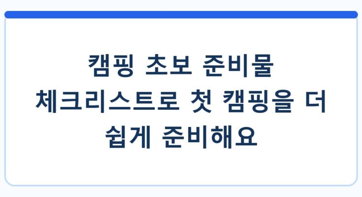 캠핑 초보 준비물 체크리스트로 첫 캠핑을 더 쉽게 준비해요