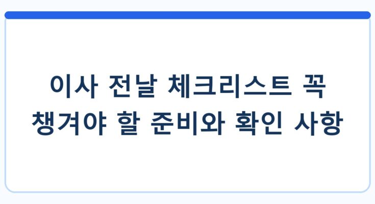 이사 전날 체크리스트 꼭 챙겨야 할 준비와 확인 사항