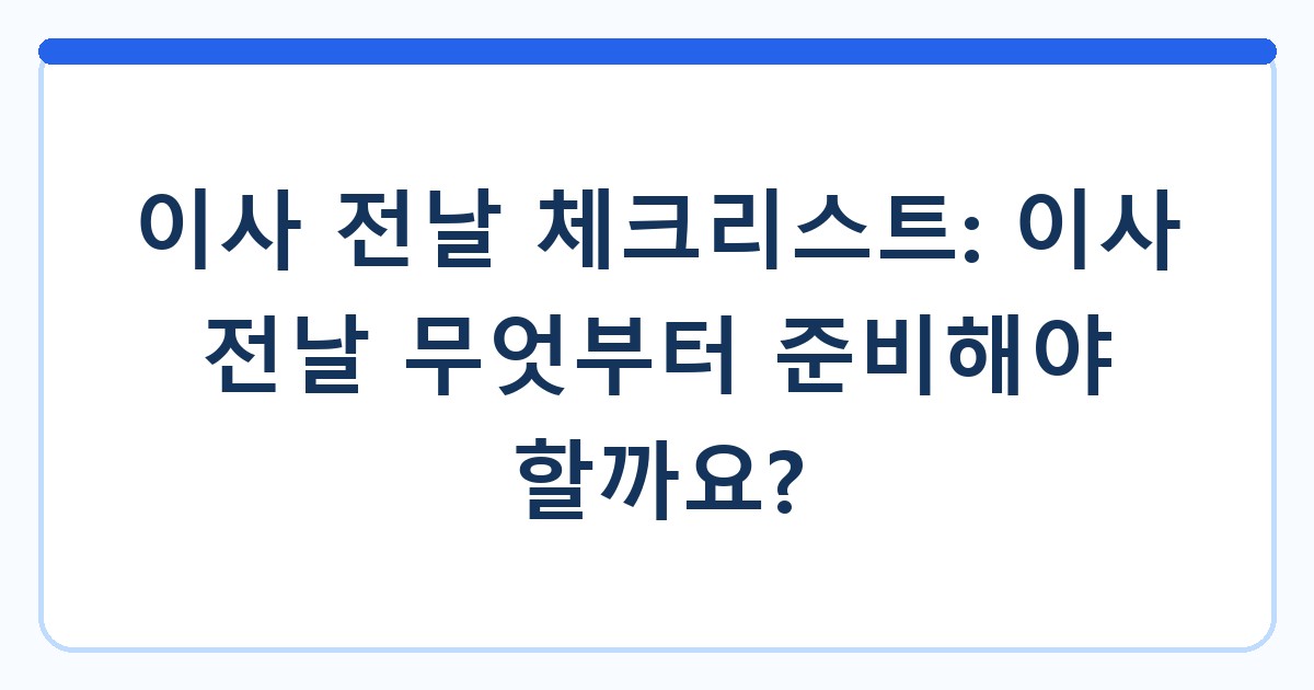 이사 전날 체크리스트: 이사 전날 무엇부터 준비해야 할까요?