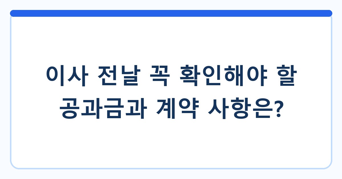 이사 전날 꼭 확인해야 할 공과금과 계약 사항은?