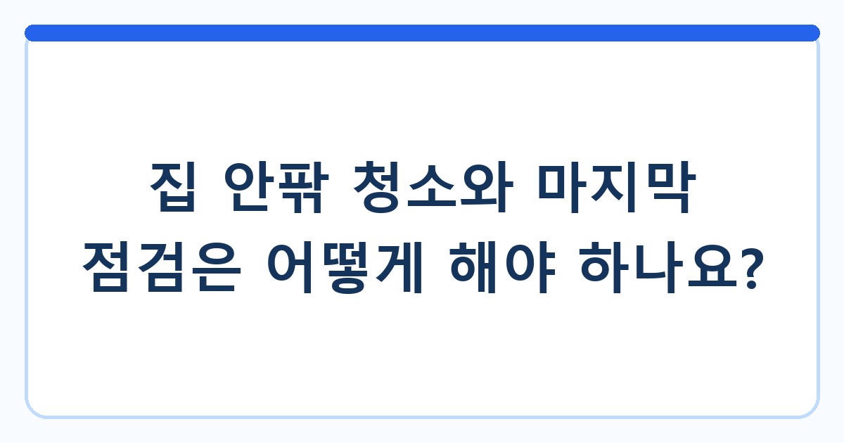 집 안팎 청소와 마지막 점검은 어떻게 해야 하나요?