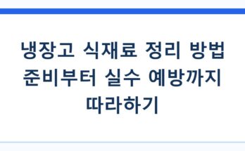 냉장고 식재료 정리 방법 준비부터 실수 예방까지 따라하기