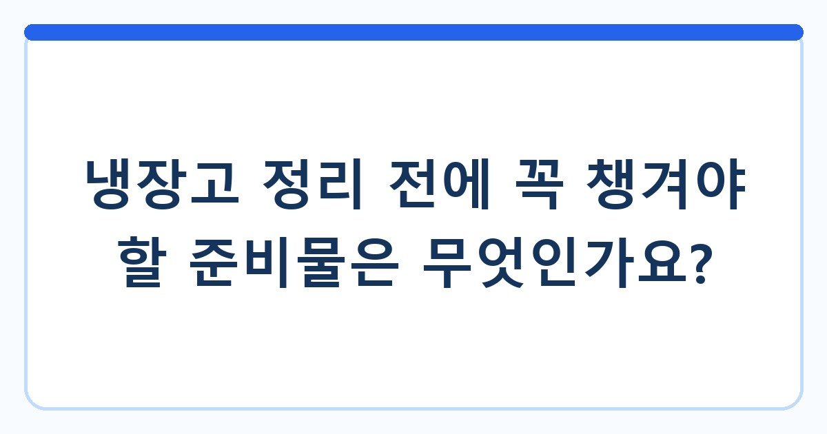 냉장고 정리 전에 꼭 챙겨야 할 준비물은 무엇인가요?