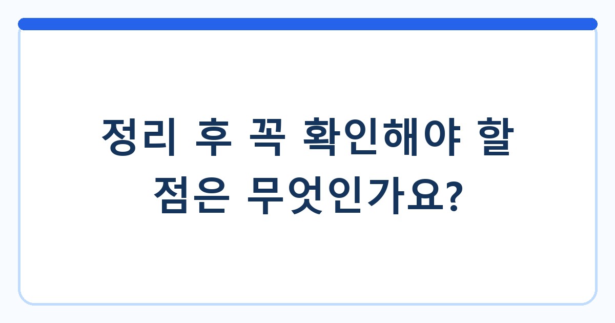 정리 후 꼭 확인해야 할 점은 무엇인가요?