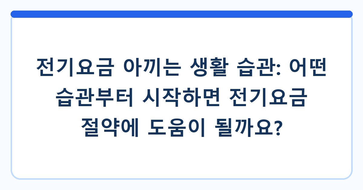 전기요금 아끼는 생활 습관: 어떤 습관부터 시작하면 전기요금 절약에 도움이 될까요?
