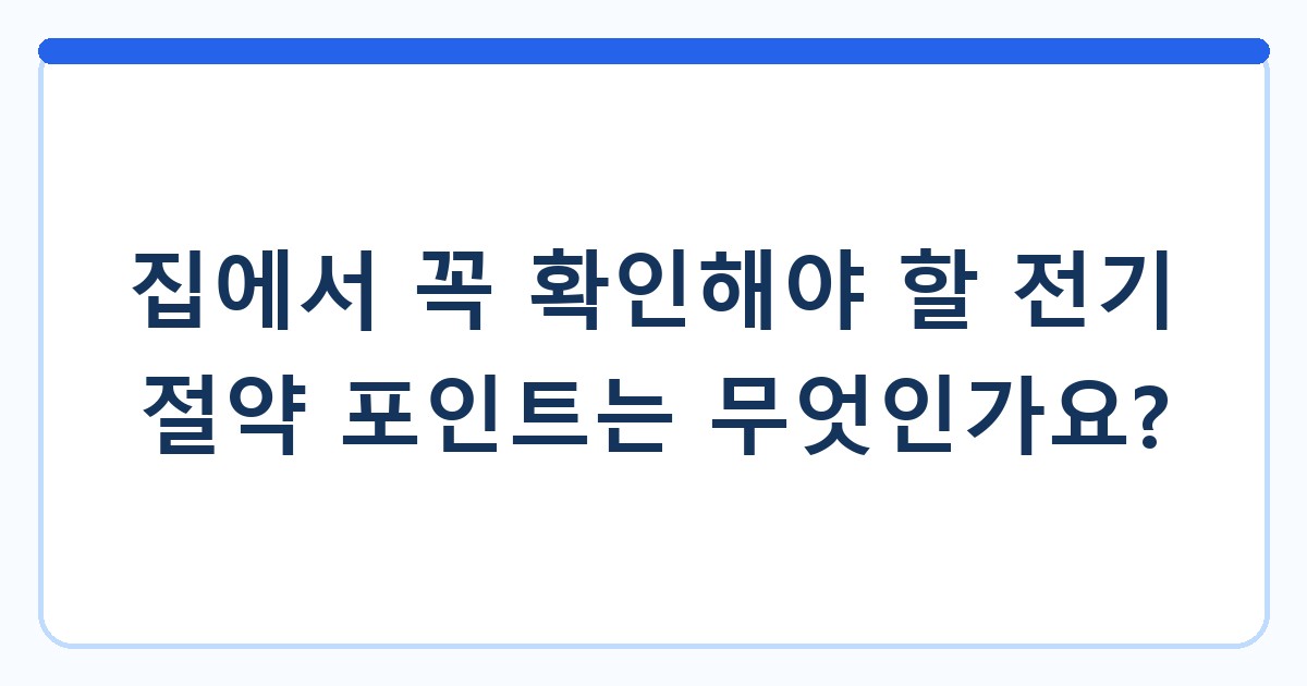 집에서 꼭 확인해야 할 전기 절약 포인트는 무엇인가요?