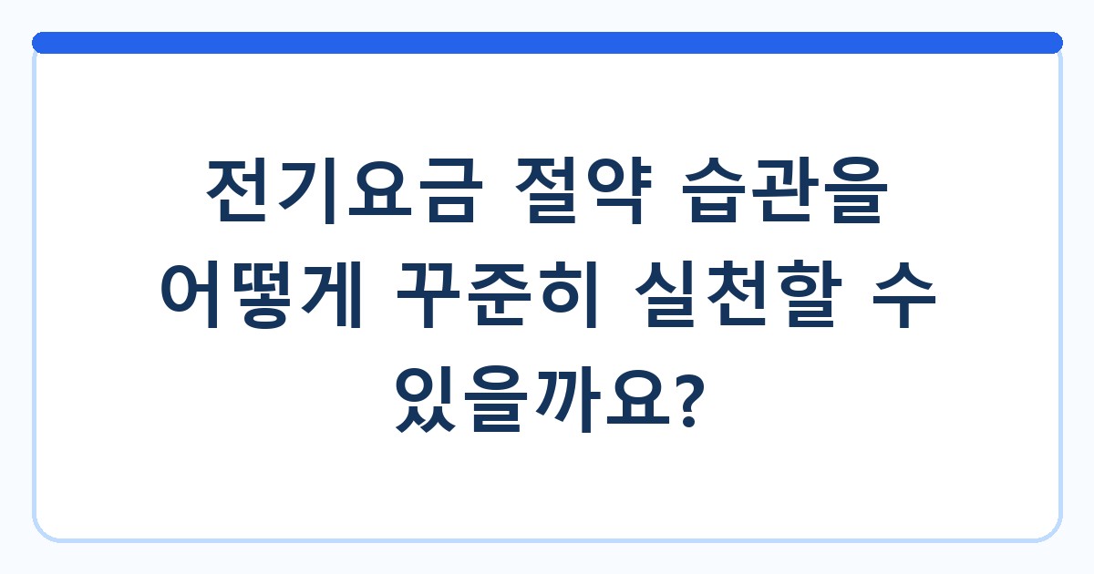 전기요금 절약 습관을 어떻게 꾸준히 실천할 수 있을까요?