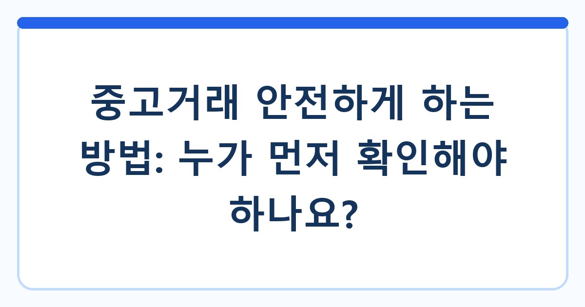 중고거래 안전하게 하는 방법: 누가 먼저 확인해야 하나요?