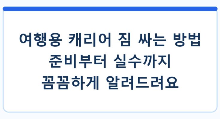 여행용 캐리어 짐 싸는 방법 준비부터 실수까지 꼼꼼하게 알려드려요
