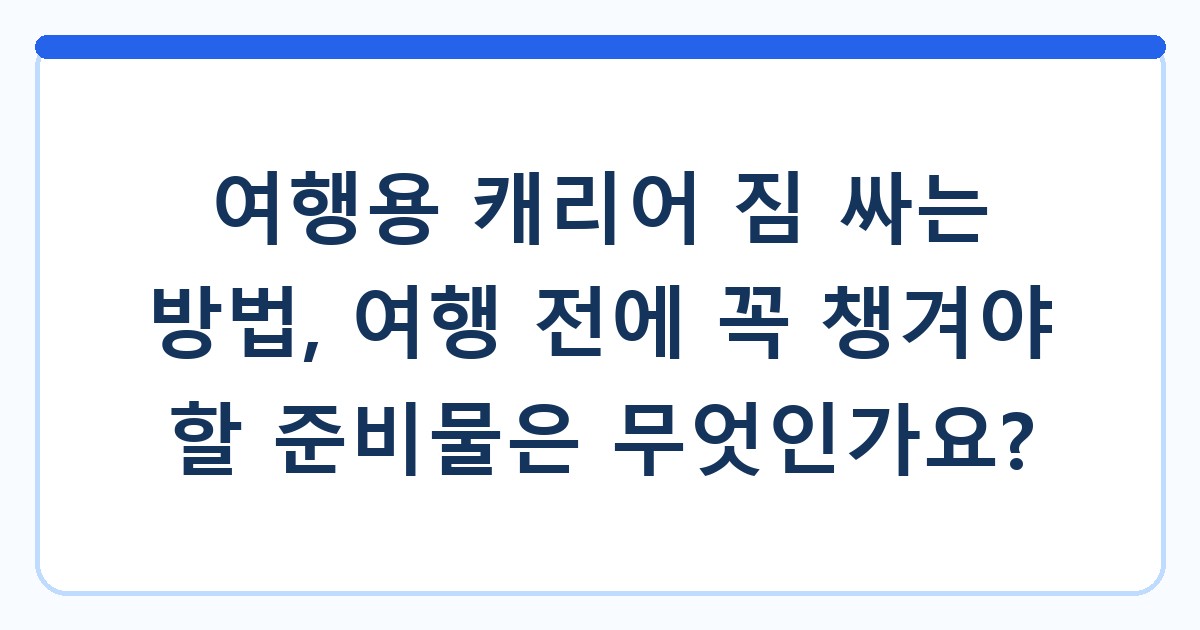 여행용 캐리어 짐 싸는 방법, 여행 전에 꼭 챙겨야 할 준비물은 무엇인가요?