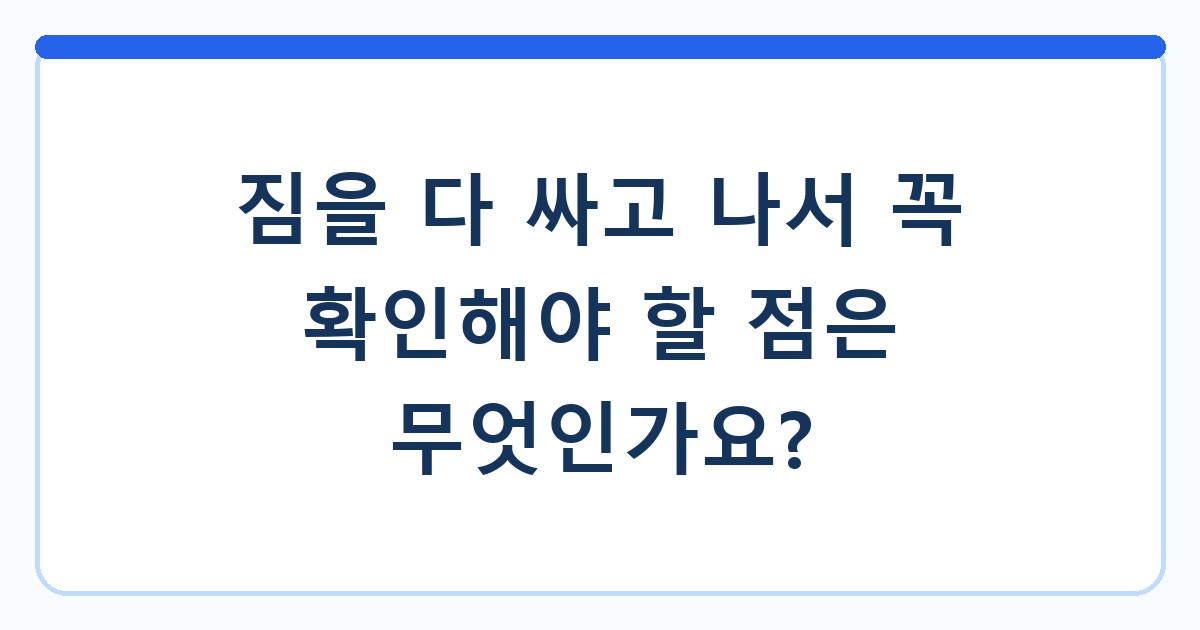 짐을 다 싸고 나서 꼭 확인해야 할 점은 무엇인가요?