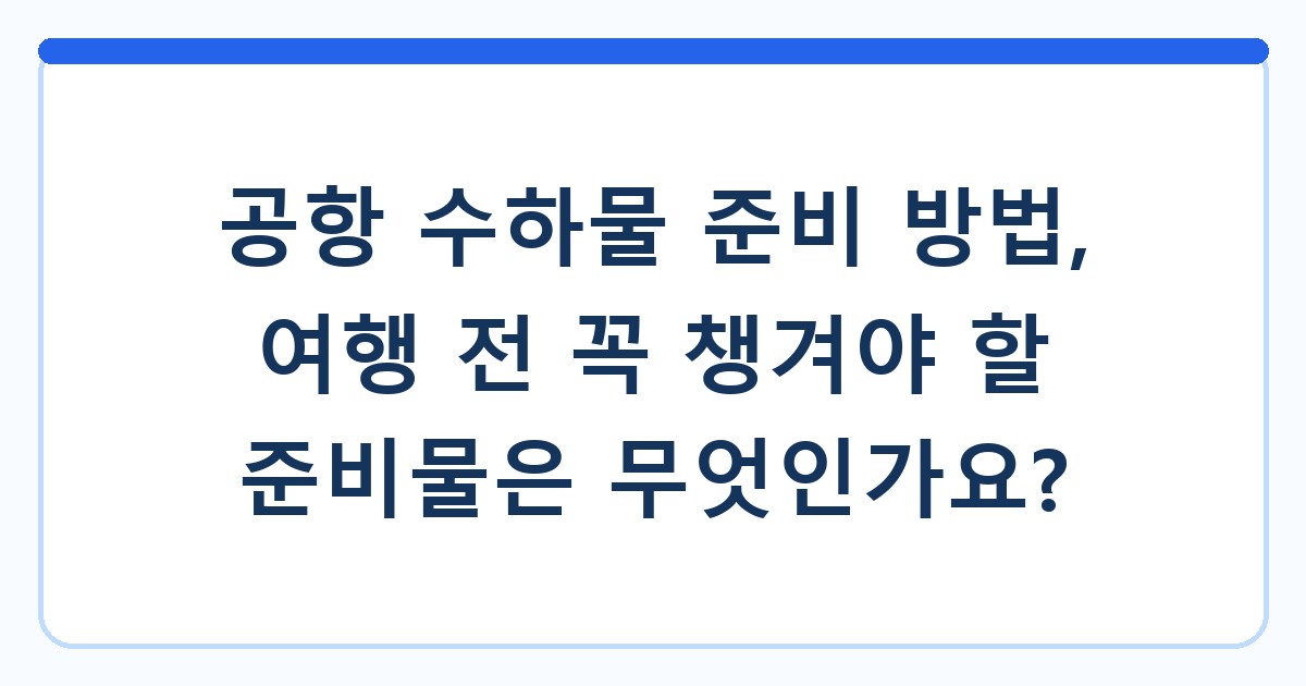 공항 수하물 준비 방법, 여행 전 꼭 챙겨야 할 준비물은 무엇인가요?