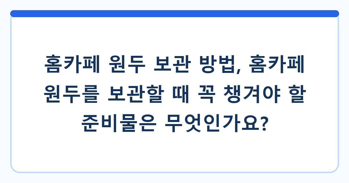 홈카페 원두 보관 방법, 홈카페 원두를 보관할 때 꼭 챙겨야 할 준비물은 무엇인가요?
