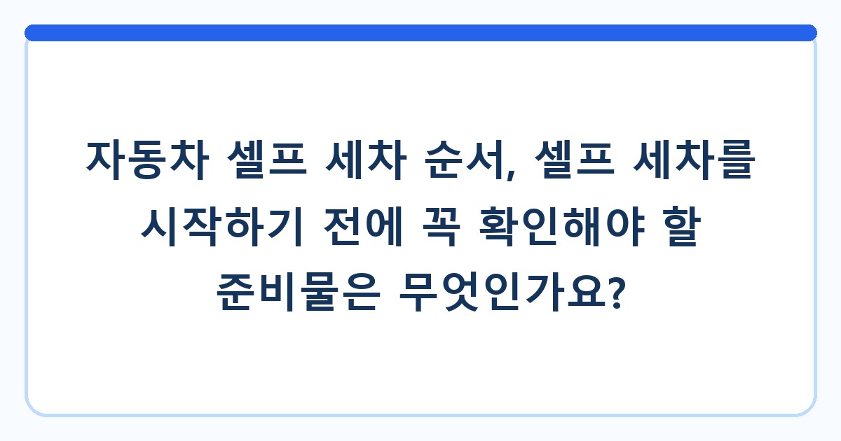 자동차 셀프 세차 순서, 셀프 세차를 시작하기 전에 꼭 확인해야 할 준비물은 무엇인가요?