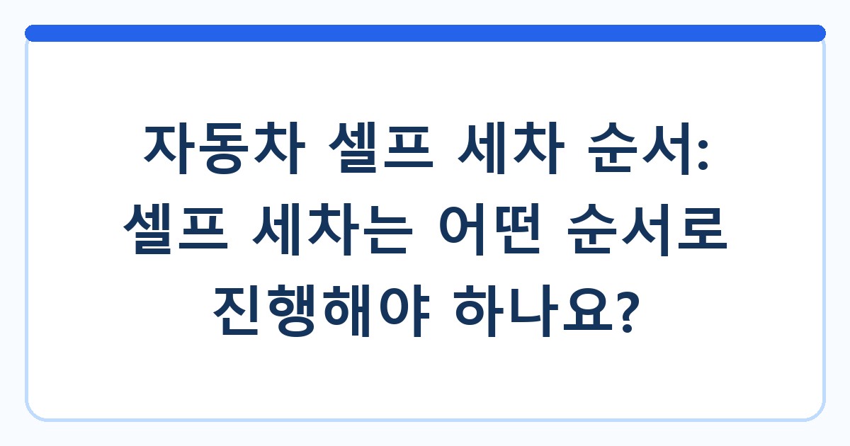 자동차 셀프 세차 순서: 셀프 세차는 어떤 순서로 진행해야 하나요?
