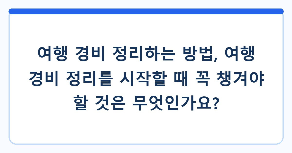 여행 경비 정리하는 방법, 여행 경비 정리를 시작할 때 꼭 챙겨야 할 것은 무엇인가요?