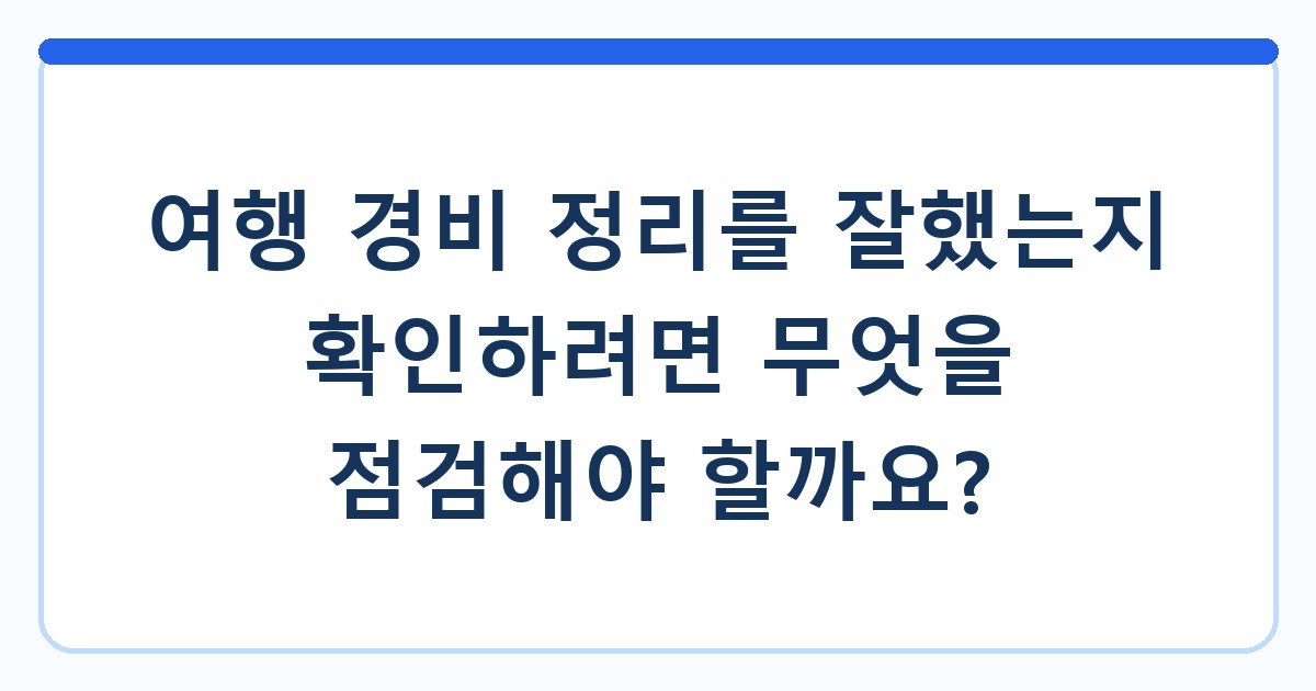 여행 경비 정리를 잘했는지 확인하려면 무엇을 점검해야 할까요?