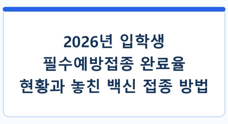2026년 입학생 필수예방접종 완료율 현황과 놓친 백신 접종 방법