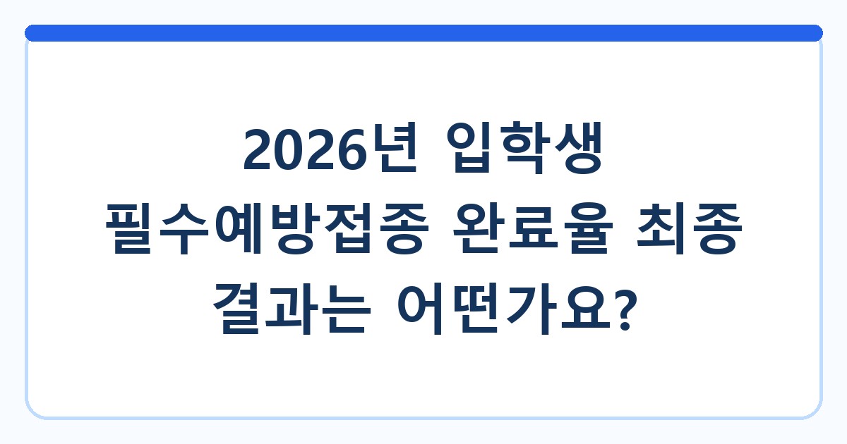 2026년 입학생 필수예방접종 완료율 최종 결과는 어떤가요?