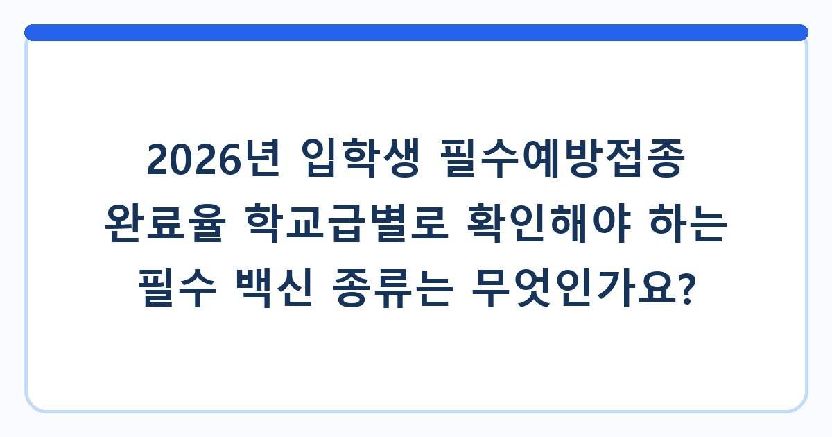 2026년 입학생 필수예방접종 완료율 학교급별로 확인해야 하는 필수 백신 종류는 무엇인가요?
