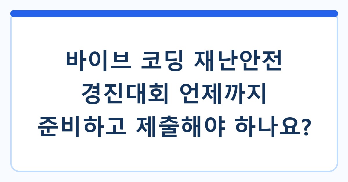 바이브 코딩 재난안전 경진대회 언제까지 준비하고 제출해야 하나요?