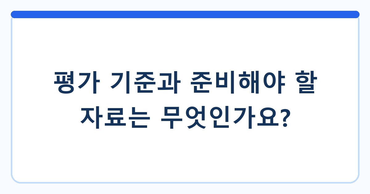 평가 기준과 준비해야 할 자료는 무엇인가요?