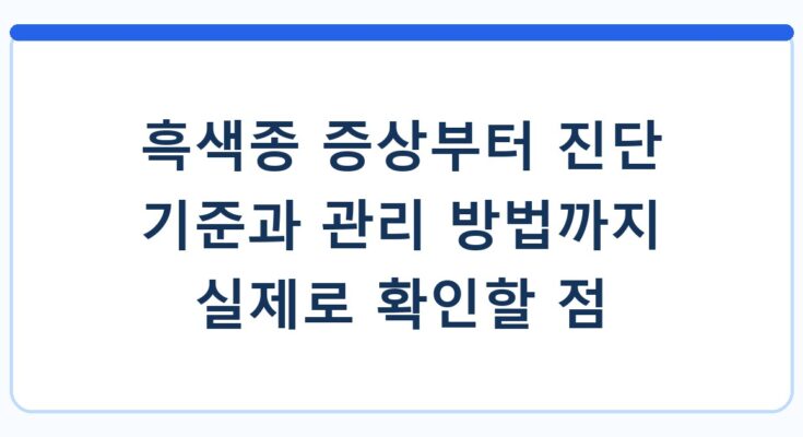 흑색종 증상부터 진단 기준과 관리 방법까지 실제로 확인할 점