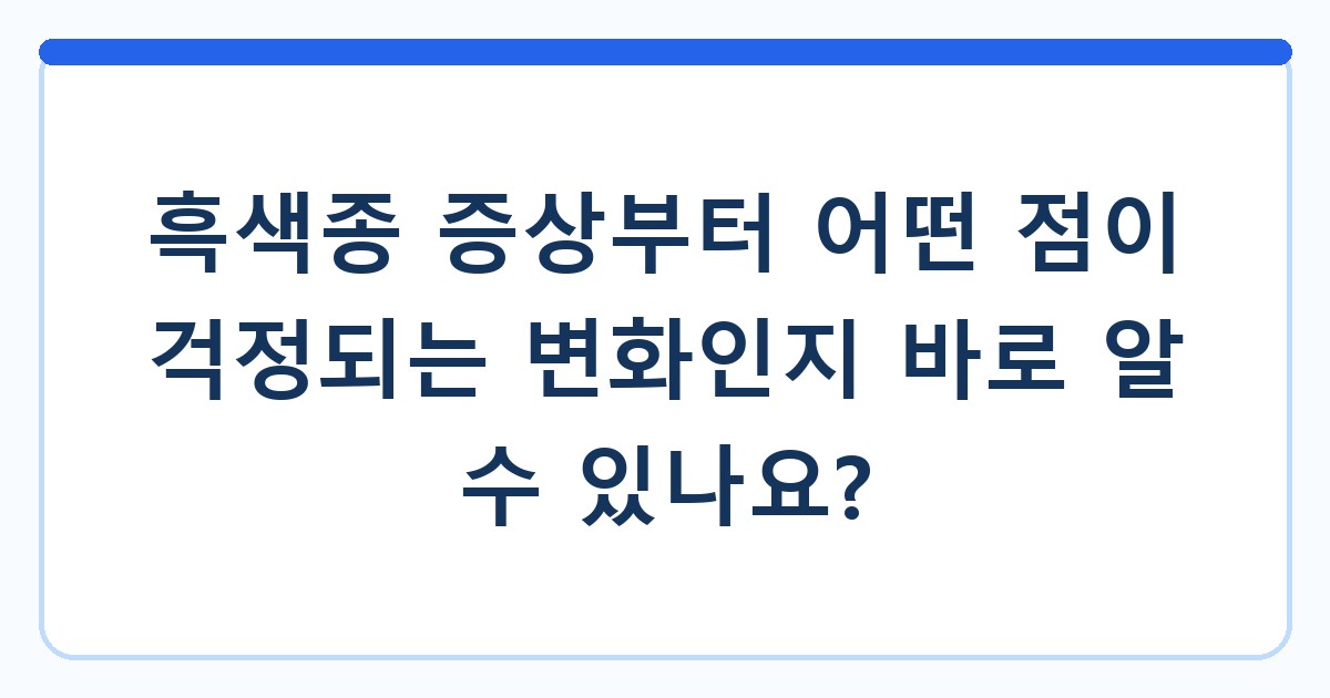 흑색종 증상부터 어떤 점이 걱정되는 변화인지 바로 알 수 있나요?