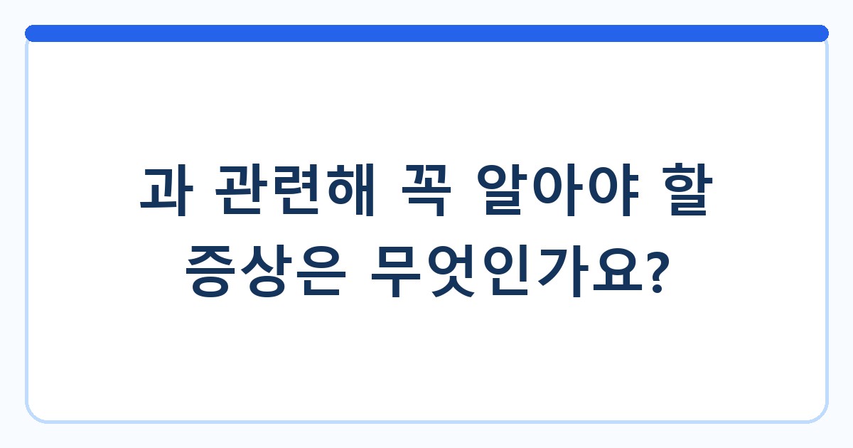 과 관련해 꼭 알아야 할 증상은 무엇인가요?
