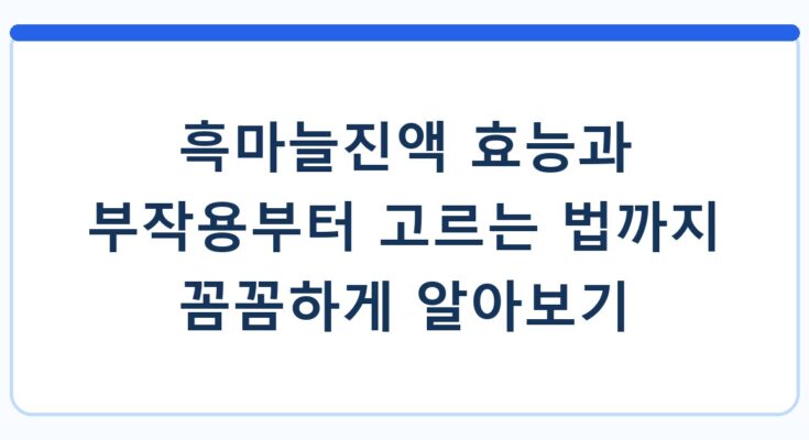 흑마늘진액 효능과 부작용부터 고르는 법까지 꼼꼼하게 알아보기