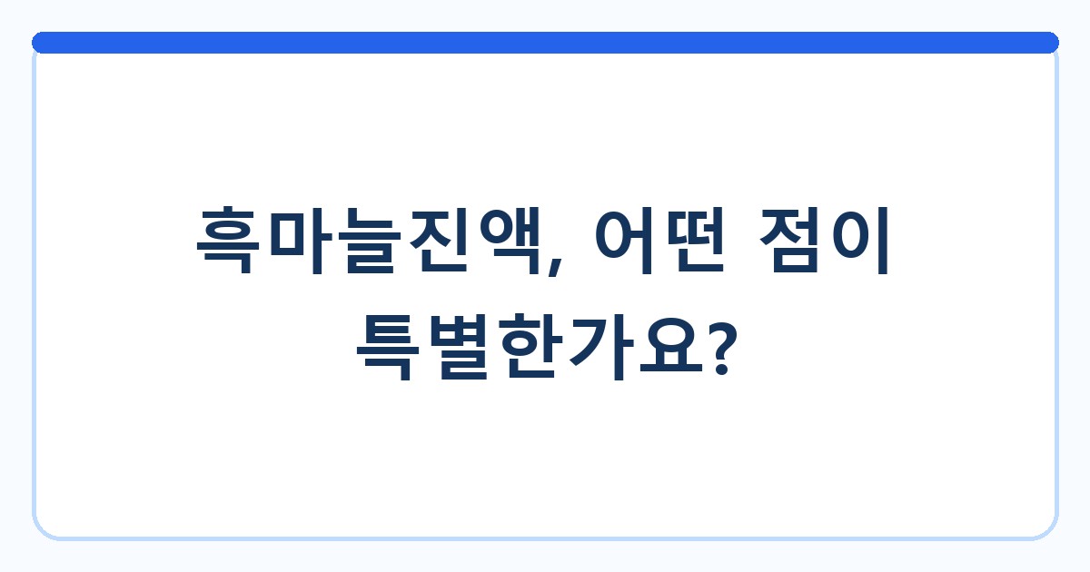 흑마늘진액, 어떤 점이 특별한가요?