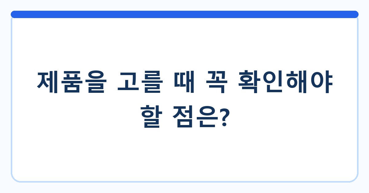 제품을 고를 때 꼭 확인해야 할 점은?