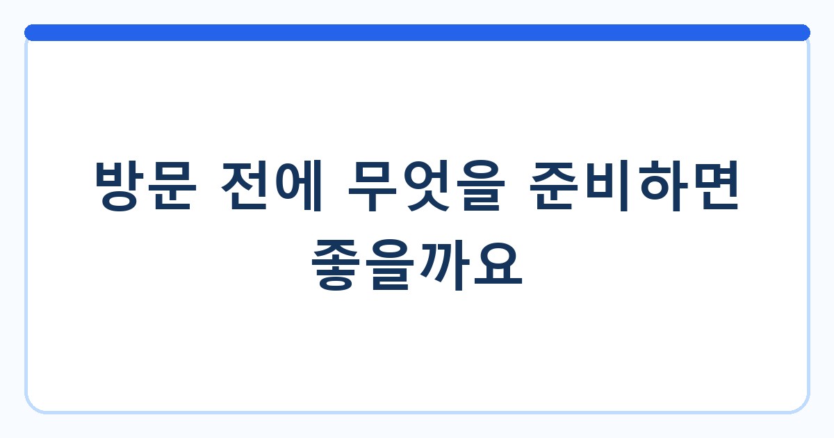 방문 전에 무엇을 준비하면 좋을까요