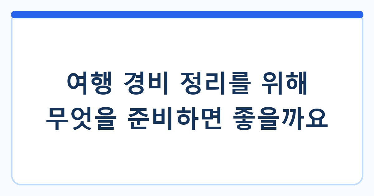 여행 경비 정리를 위해 무엇을 준비하면 좋을까요